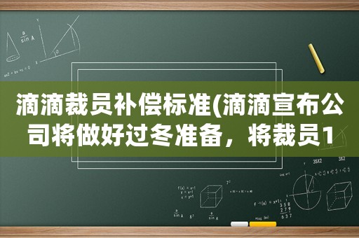 滴滴裁員補(bǔ)償標(biāo)準(zhǔn)(滴滴宣布公司將做好過冬準(zhǔn)備，將裁員15%，涉及員工超2000人，對(duì)此你怎么看？)