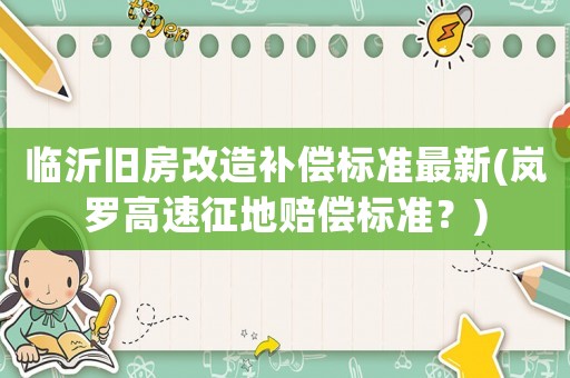 臨沂舊房改造補(bǔ)償標(biāo)準(zhǔn)最新(嵐羅高速征地賠償標(biāo)準(zhǔn)？)
