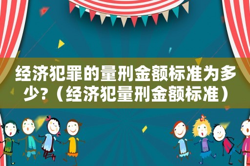 經(jīng)濟(jì)犯罪的量刑金額標(biāo)準(zhǔn)為多少?（經(jīng)濟(jì)犯量刑金額標(biāo)準(zhǔn)）