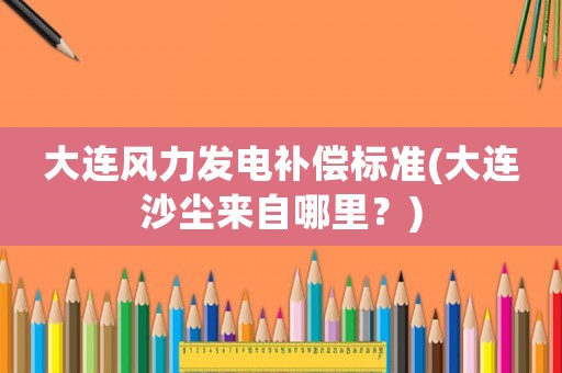 大連風(fēng)力發(fā)電補(bǔ)償標(biāo)準(zhǔn)(大連沙塵來(lái)自哪里？)