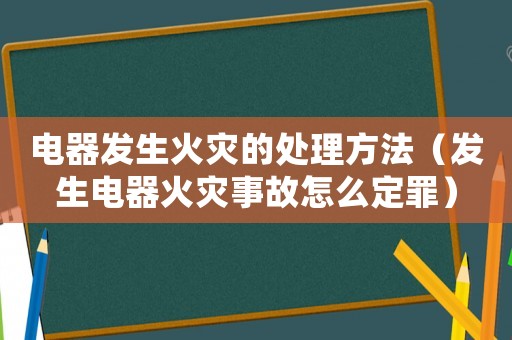 電器發(fā)生火災(zāi)的處理方法（發(fā)生電器火災(zāi)事故怎么定罪）