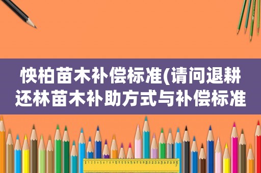 怏柏苗木補償標(biāo)準(zhǔn)(請問退耕還林苗木補助方式與補償標(biāo)準(zhǔn)是什么？)