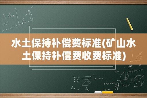 水土保持補(bǔ)償費(fèi)標(biāo)準(zhǔn)(礦山水土保持補(bǔ)償費(fèi)收費(fèi)標(biāo)準(zhǔn))