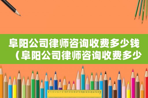 阜陽公司律師咨詢收費(fèi)多少錢（阜陽公司律師咨詢收費(fèi)多少）