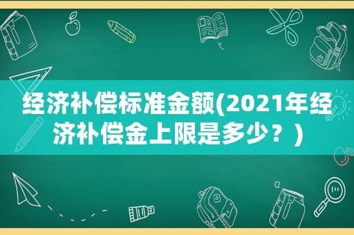 經(jīng)濟補償標準金額(2021年經(jīng)濟補償金上限是多少？)