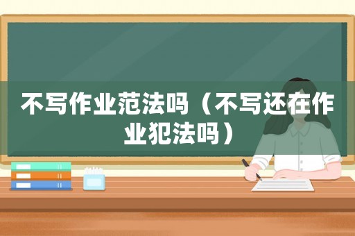 不寫作業(yè)范法嗎（不寫還在作業(yè)犯法嗎）