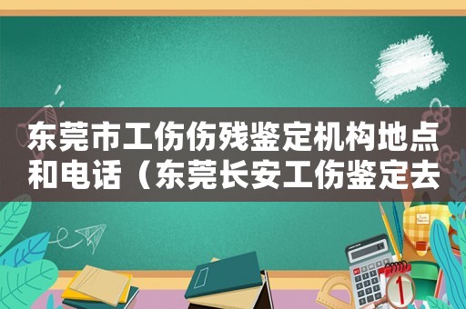 東莞市工傷傷殘鑒定機(jī)構(gòu)地點和電話（東莞長安工傷鑒定去哪里）