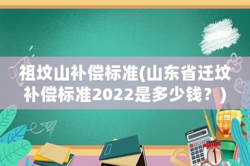祖墳山補(bǔ)償標(biāo)準(zhǔn)(山東省遷墳補(bǔ)償標(biāo)準(zhǔn)2022是多少錢(qián)？)