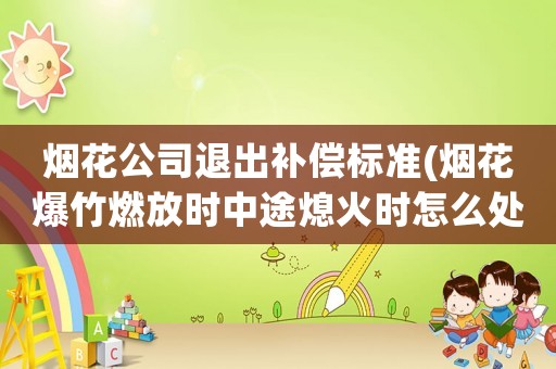 煙花公司退出補(bǔ)償標(biāo)準(zhǔn)(煙花爆竹燃放時中途熄火時怎么處理？)