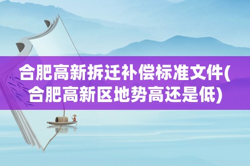 合肥高新拆遷補(bǔ)償標(biāo)準(zhǔn)文件(合肥高新區(qū)地勢(shì)高還是低)