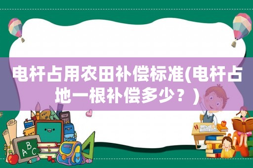 電桿占用農(nóng)田補(bǔ)償標(biāo)準(zhǔn)(電桿占地一根補(bǔ)償多少？)