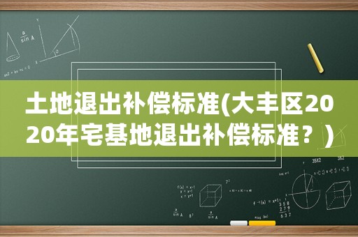 土地退出補(bǔ)償標(biāo)準(zhǔn)(大豐區(qū)2020年宅基地退出補(bǔ)償標(biāo)準(zhǔn)？)