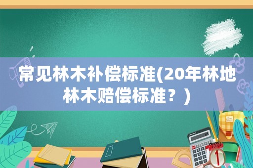 常見林木補償標準(20年林地林木賠償標準？)