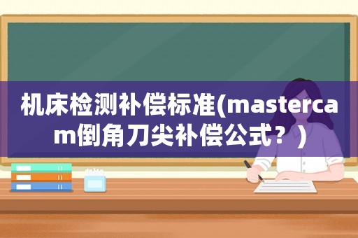 機(jī)床檢測(cè)補(bǔ)償標(biāo)準(zhǔn)(mastercam倒角刀尖補(bǔ)償公式？)