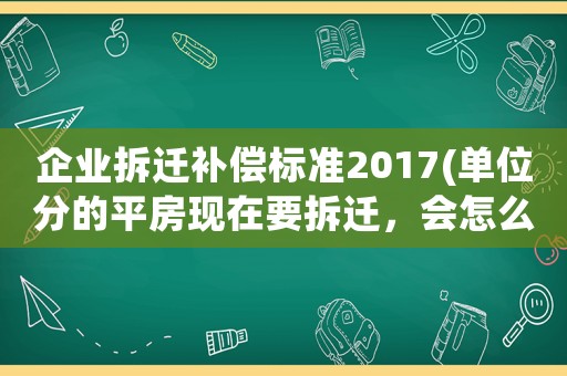 企業(yè)拆遷補(bǔ)償標(biāo)準(zhǔn)2017(單位分的平房現(xiàn)在要拆遷，會怎么賠償？)