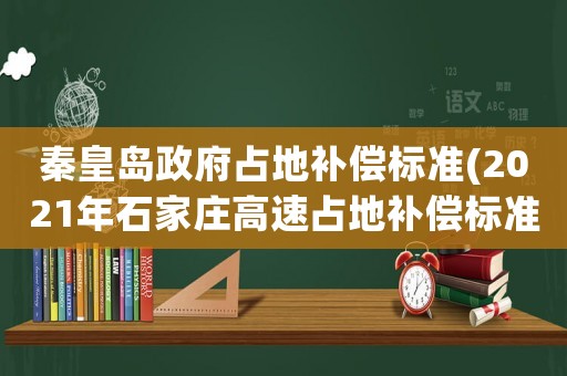 秦皇島政府占地補(bǔ)償標(biāo)準(zhǔn)(2021年石家莊高速占地補(bǔ)償標(biāo)準(zhǔn)？)