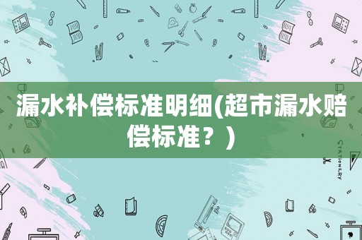 漏水補(bǔ)償標(biāo)準(zhǔn)明細(xì)(超市漏水賠償標(biāo)準(zhǔn)？)