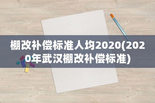 棚改補償標(biāo)準(zhǔn)人均2020(2020年武漢棚改補償標(biāo)準(zhǔn))