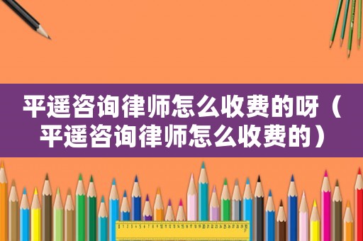 平遙咨詢(xún)律師怎么收費(fèi)的呀（平遙咨詢(xún)律師怎么收費(fèi)的）