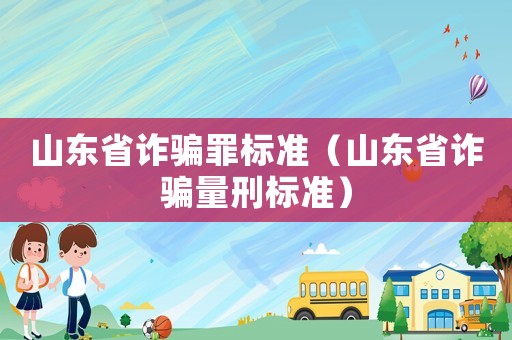 山東省詐騙罪標(biāo)準(zhǔn)（山東省詐騙量刑標(biāo)準(zhǔn)）