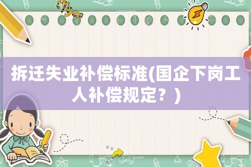 拆遷失業(yè)補償標準(國企下崗工人補償規(guī)定？)