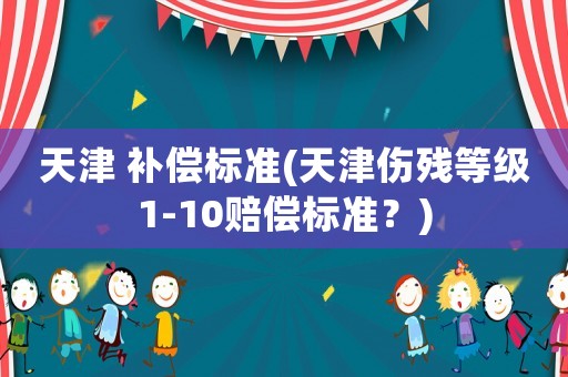 天津 補(bǔ)償標(biāo)準(zhǔn)(天津傷殘等級(jí)1-10賠償標(biāo)準(zhǔn)？)