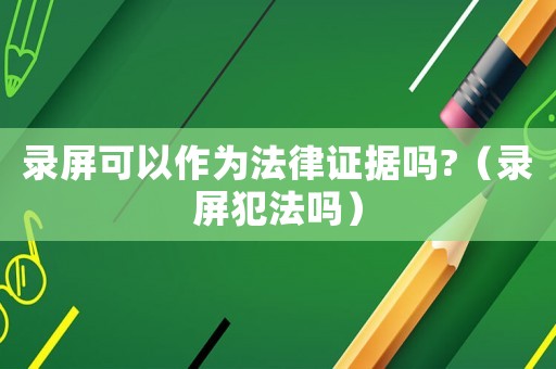 錄屏可以作為法律證據(jù)嗎?（錄屏犯法嗎）