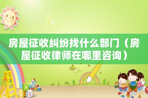 房屋征收糾紛找什么部門（房屋征收律師在哪里咨詢）