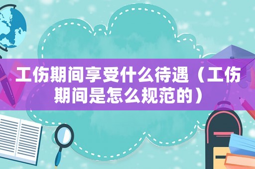 工傷期間享受什么待遇（工傷期間是怎么規(guī)范的）