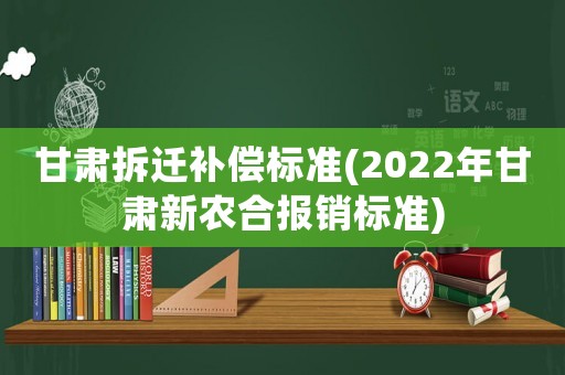 甘肅拆遷補(bǔ)償標(biāo)準(zhǔn)(2022年甘肅新農(nóng)合報(bào)銷標(biāo)準(zhǔn))