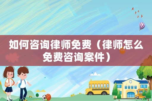 如何咨詢律師免費(fèi)（律師怎么免費(fèi)咨詢案件）