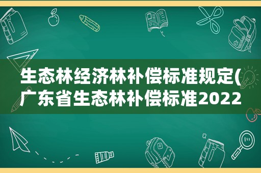生態(tài)林經(jīng)濟(jì)林補(bǔ)償標(biāo)準(zhǔn)規(guī)定(廣東省生態(tài)林補(bǔ)償標(biāo)準(zhǔn)2022？)