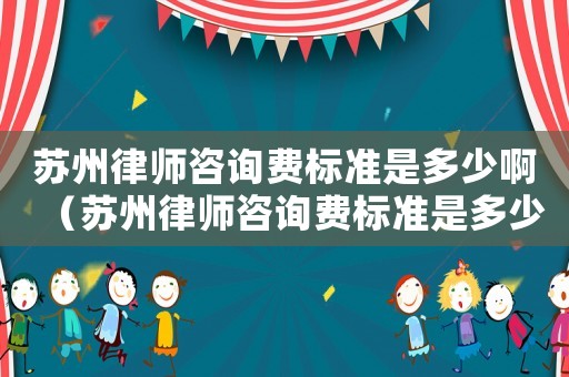 蘇州律師咨詢費標準是多少啊（蘇州律師咨詢費標準是多少）