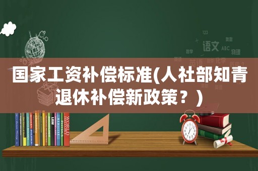 國(guó)家工資補(bǔ)償標(biāo)準(zhǔn)(人社部知青退休補(bǔ)償新政策？)