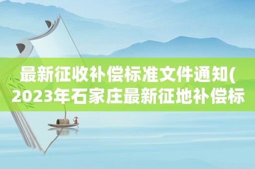 最新征收補(bǔ)償標(biāo)準(zhǔn)文件通知(2023年石家莊最新征地補(bǔ)償標(biāo)準(zhǔn)？)