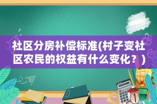 社區(qū)分房補(bǔ)償標(biāo)準(zhǔn)(村子變社區(qū)農(nóng)民的權(quán)益有什么變化？)