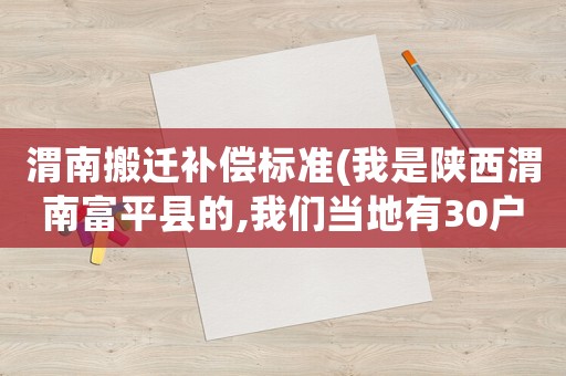 渭南搬遷補償標準(我是陜西渭南富平縣的,我們當?shù)赜?0戶要拆遷(修建高鐵),有誰知道補償標準？)
