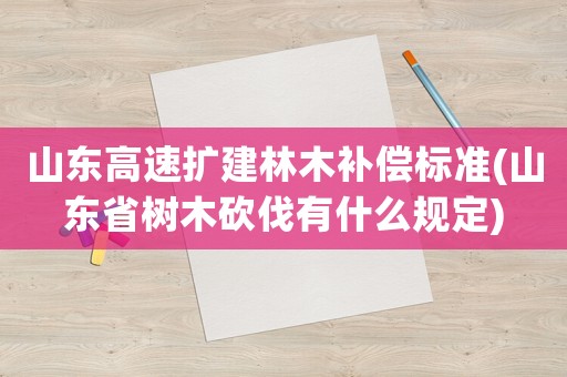 山東高速擴(kuò)建林木補(bǔ)償標(biāo)準(zhǔn)(山東省樹(shù)木砍伐有什么規(guī)定)
