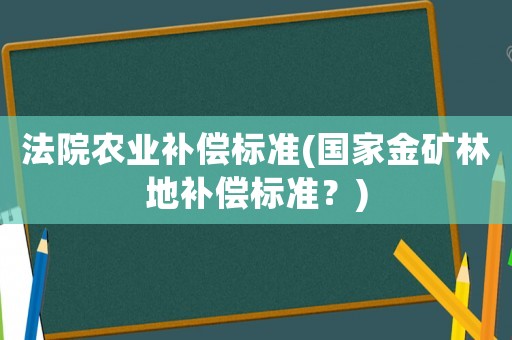 法院農(nóng)業(yè)補(bǔ)償標(biāo)準(zhǔn)(國(guó)家金礦林地補(bǔ)償標(biāo)準(zhǔn)？)