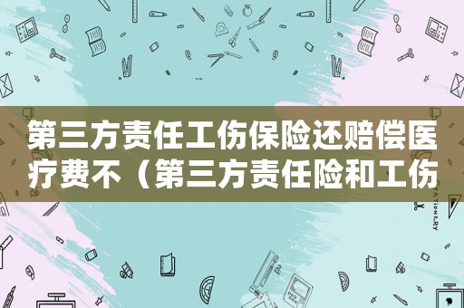 第三方責(zé)任工傷保險(xiǎn)還賠償醫(yī)療費(fèi)不（第三方責(zé)任險(xiǎn)和工傷保險(xiǎn)的關(guān)系）