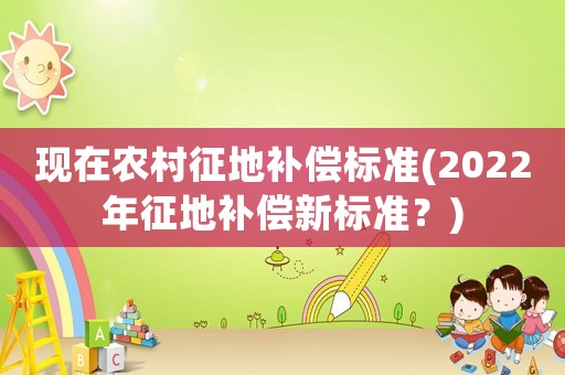 現(xiàn)在農(nóng)村征地補(bǔ)償標(biāo)準(zhǔn)(2022年征地補(bǔ)償新標(biāo)準(zhǔn)？)