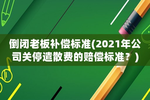 倒閉老板補(bǔ)償標(biāo)準(zhǔn)(2021年公司關(guān)停遣散費(fèi)的賠償標(biāo)準(zhǔn)？)