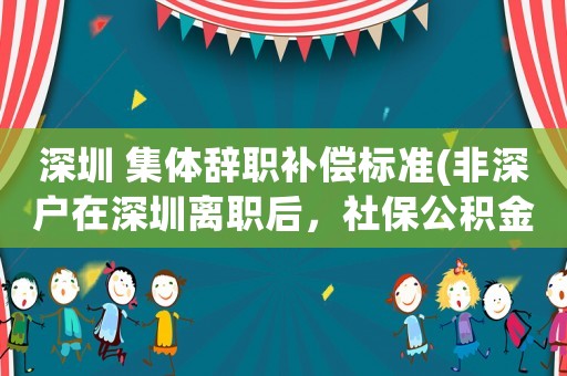 深圳 集體辭職補(bǔ)償標(biāo)準(zhǔn)(非深戶在深圳離職后，社保公積金具體怎么處理)