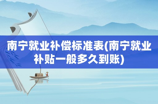 南寧就業(yè)補償標(biāo)準(zhǔn)表(南寧就業(yè)補貼一般多久到賬)