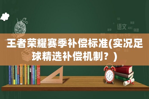 王者榮耀賽季補(bǔ)償標(biāo)準(zhǔn)(實(shí)況足球精選補(bǔ)償機(jī)制？)