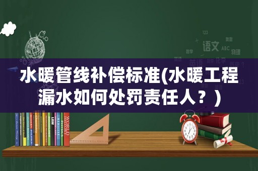 水暖管線補償標準(水暖工程漏水如何處罰責任人？)
