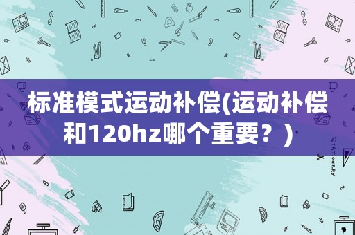 標(biāo)準(zhǔn)模式運(yùn)動補(bǔ)償(運(yùn)動補(bǔ)償和120hz哪個重要？)