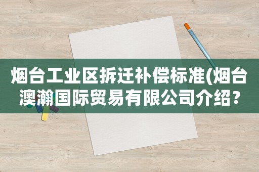 煙臺工業(yè)區(qū)拆遷補(bǔ)償標(biāo)準(zhǔn)(煙臺澳瀚國際貿(mào)易有限公司介紹？)