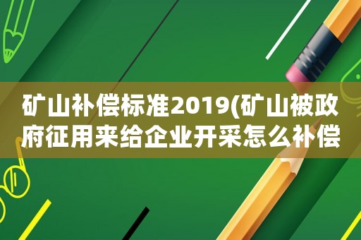 礦山補(bǔ)償標(biāo)準(zhǔn)2019(礦山被政府征用來給企業(yè)開采怎么補(bǔ)償？)