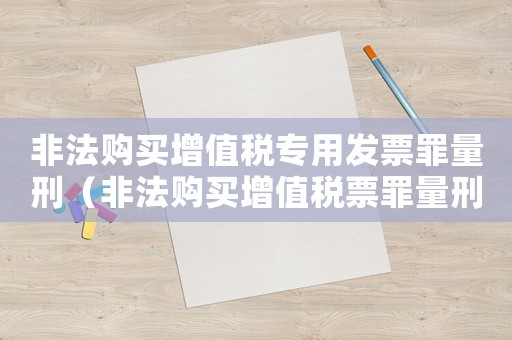 非法購買增值稅專用發(fā)票罪量刑（非法購買增值稅票罪量刑）